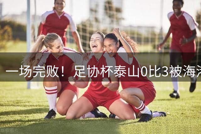 一场完败！足协杯泰山0比3被海港淘汰 止步八强