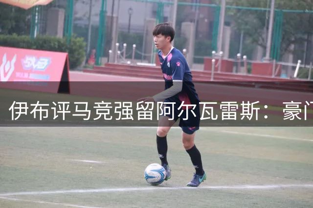 伊布评马竞强留阿尔瓦雷斯：豪门气度在于成全而非强求