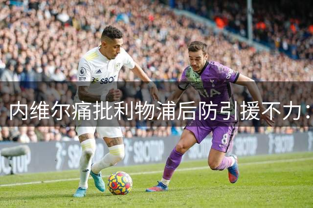 内维尔痛批利物浦后防引援不力：新赛季恐成漏勺
