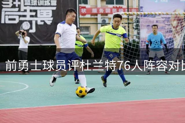 前勇士球员评杜兰特76人阵容对比：实战才能见高低