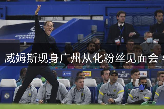 威姆斯现身广州从化粉丝见面会 与球迷热情互动相约再会
