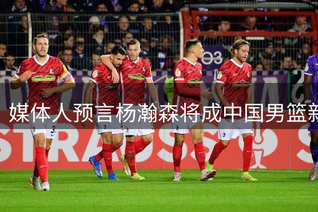 媒体人预言杨瀚森将成中国男篮新领军人物