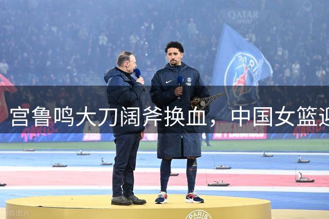 宫鲁鸣大刀阔斧换血，中国女篮迎全新阵容