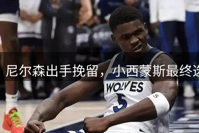 尼尔森出手挽留，小西蒙斯最终选择76人