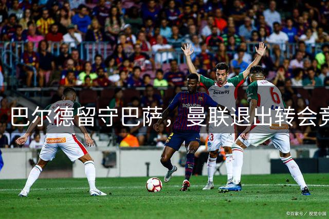 巴尔德留守巴萨，曼联退出转会竞逐