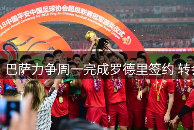 巴萨力争周一完成罗德里签约 转会费或达7000万欧
