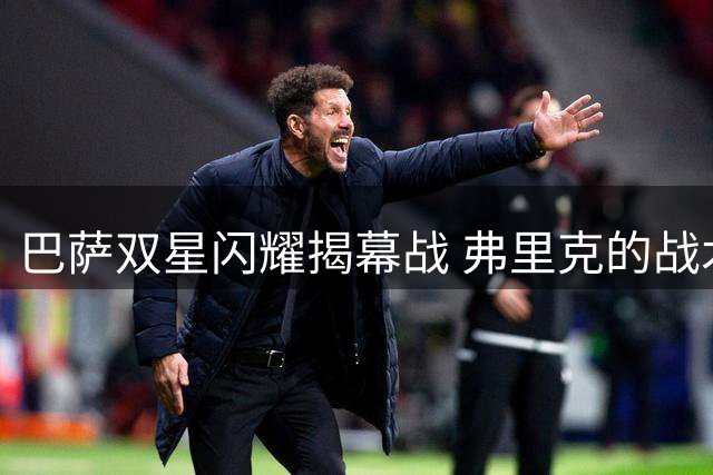 巴萨双星闪耀揭幕战 弗里克的战术变革初见成效