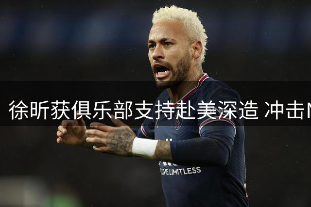 徐昕获俱乐部支持赴美深造 冲击NBA前先征战NCAA