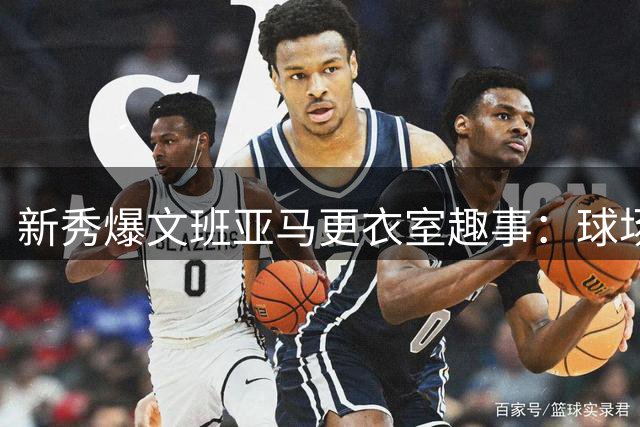 新秀爆文班亚马更衣室趣事：球场怪兽私底下竟是开心果