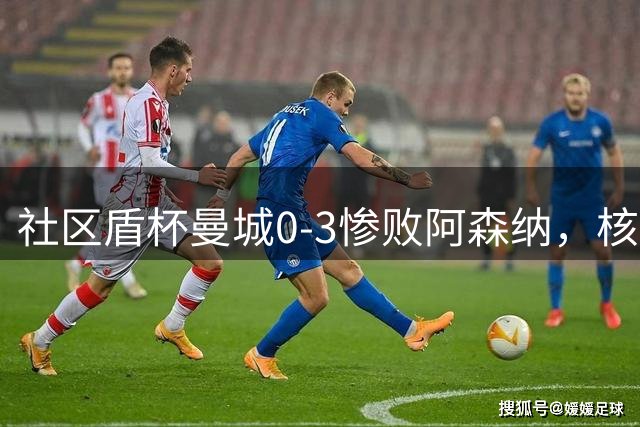 社区盾杯曼城0-3惨败阿森纳，核心球员状态堪忧