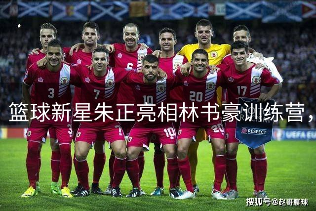 篮球新星朱正亮相林书豪训练营，NCAA征程即将开启