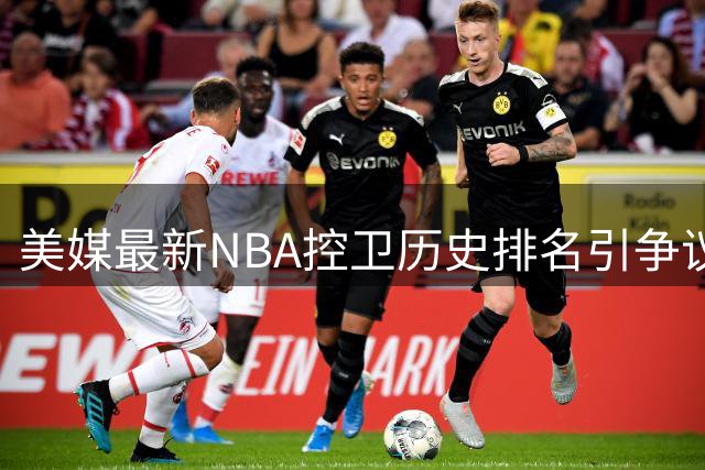 美媒最新NBA控卫历史排名引争议 现役仅库里保罗上榜