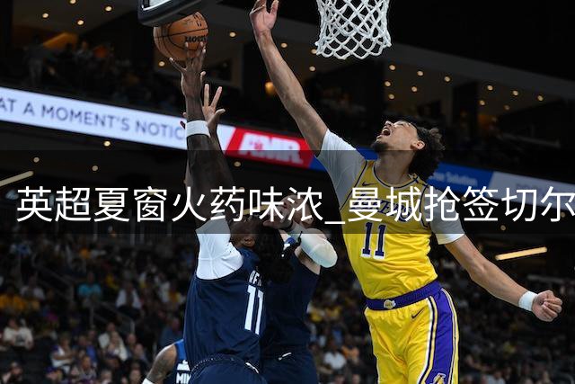 英超夏窗火药味浓 曼城抢签切尔西核心引连锁反应