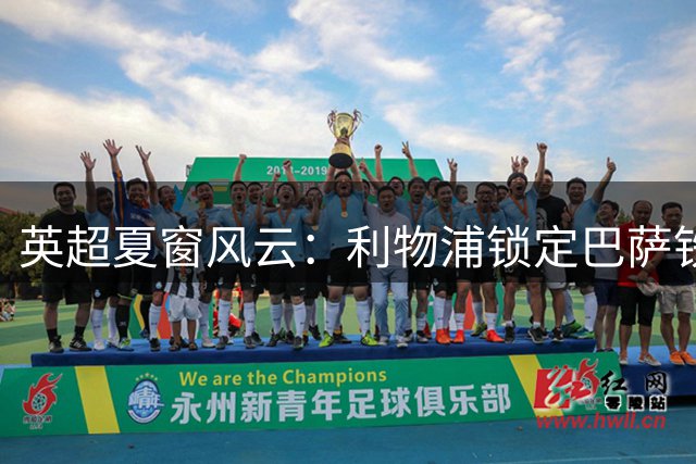 英超夏窗风云：利物浦锁定巴萨铁卫 切尔西亿元阵容引热议