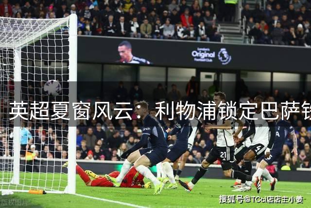 英超夏窗风云：利物浦锁定巴萨铁卫 切尔西亿元阵容引热议