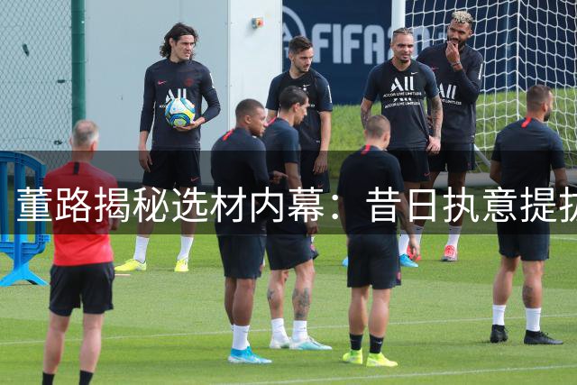董路揭秘选材内幕：昔日执意提拔赵松源的真实原因