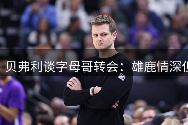 贝弗利谈字母哥转会：雄鹿情深但联盟无常 迈阿密是理想选择