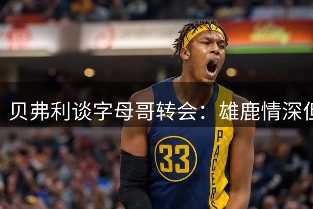 贝弗利谈字母哥转会：雄鹿情深但联盟无常 迈阿密是理想选择
