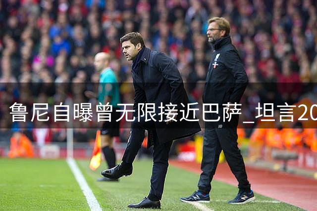鲁尼自曝曾无限接近巴萨 坦言2010年因薪资留曼联
