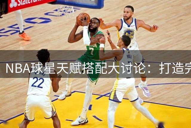 NBA球星天赋搭配大讨论：打造完美球员的四个关键技能