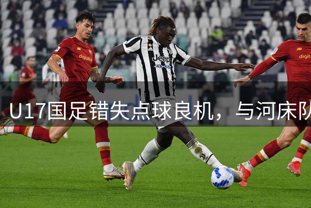 U17国足错失点球良机，与河床队僵持至终场