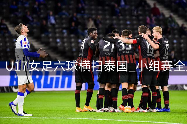 U17女足六球横扫泰国 小组赛全胜晋级亚洲杯八强