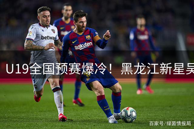 U19全国预赛爆冷！黑龙江新星吴悠23分带队掀翻长沙青年军